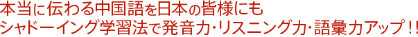 本当に伝わる中国語を日本の皆様にもシャドーイング学習法で発音力・リスニング力・語彙力アップ!!