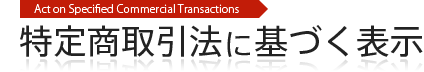 Action Specified Commercial Transactions 特定商取引法に基づく表記