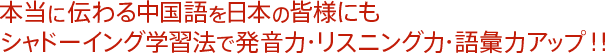 本当に伝わる中国語を日本の皆様にも シャドーイング学習法で発音力・リスニング力・語彙力アップ!!